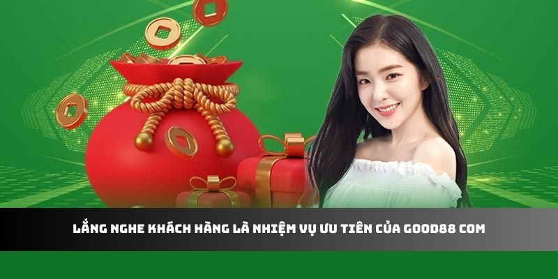 Lắng nghe khách hàng là nhiệm vụ ưu tiên của Good88 com