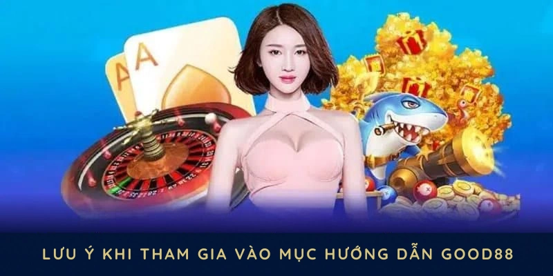 Một số lưu ý khi tham gia vào mục hướng dẫn GOOD88