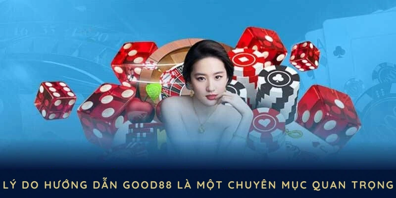 Lý do hướng dẫn GOOD88 trở thành một chuyên mục quan trọng