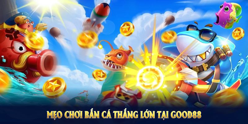 Mẹo chơi bắn cá thắng lớn tại Good88 làm chủ thuật bắn đơn giản