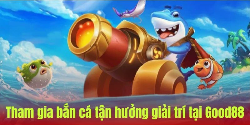 Tham gia bắn cá tận hưởng giải trí tại Good88